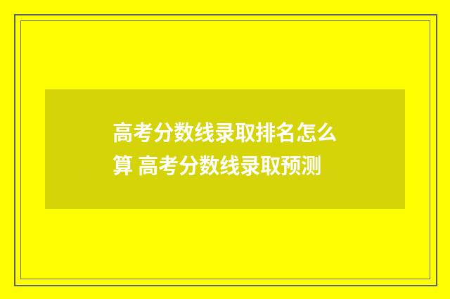 高考分数线录取排名怎么算 高考分数线录取预测