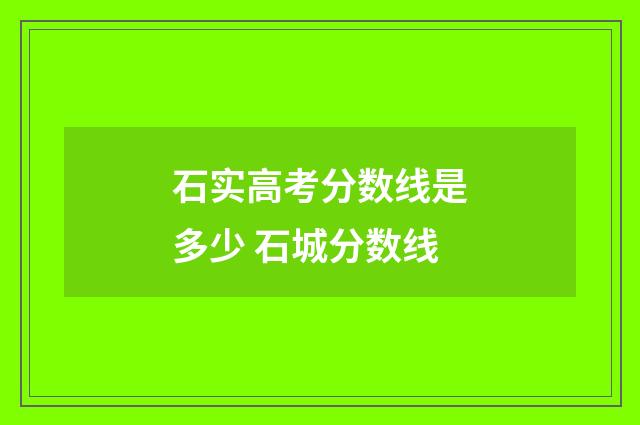石实高考分数线是多少 石城分数线