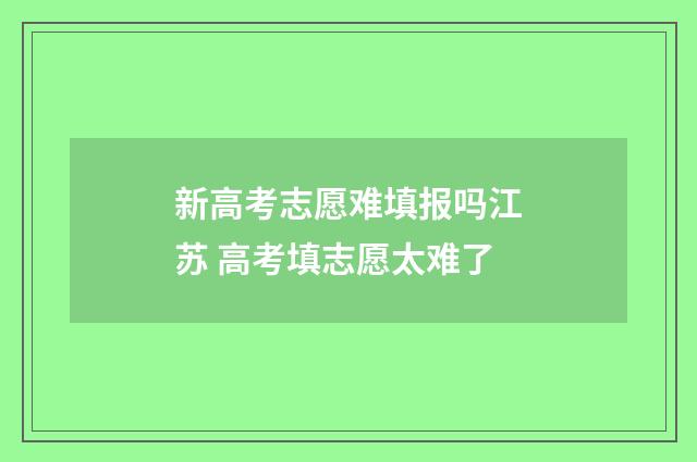 新高考志愿难填报吗江苏 高考填志愿太难了