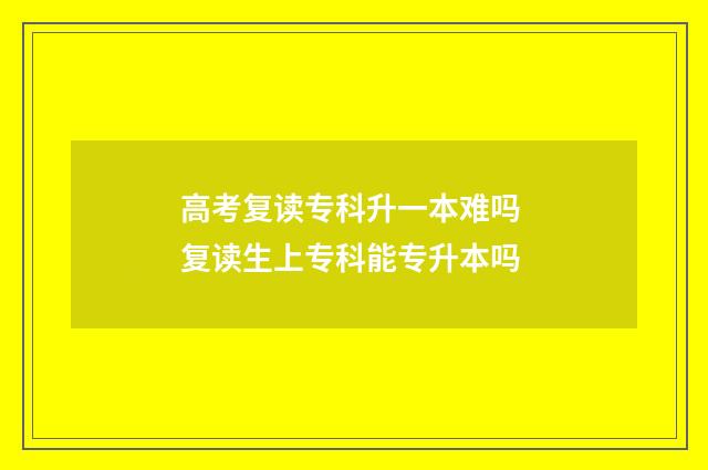 高考复读专科升一本难吗 复读生上专科能专升本吗