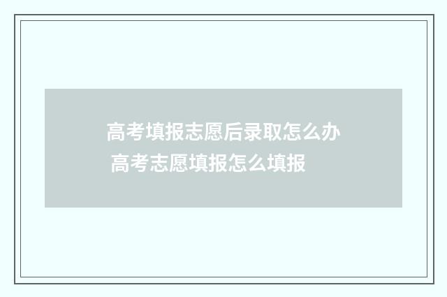 高考填报志愿后录取怎么办 高考志愿填报怎么填报