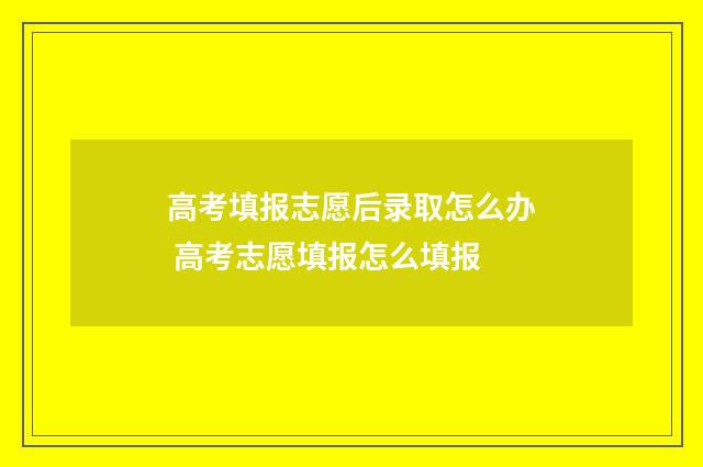 高考填报志愿后录取怎么办 高考志愿填报怎么填报