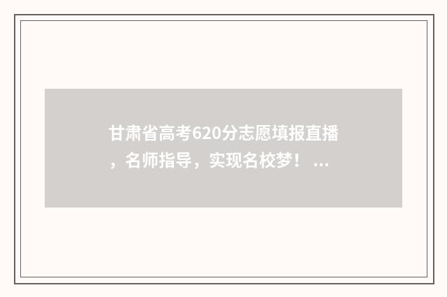 甘肃省高考620分志愿填报直播，名师指导，实现名校梦！ 甘肃高考630分全省排名