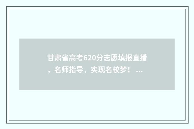 甘肃省高考620分志愿填报直播，名师指导，实现名校梦！ 甘肃高考630分全省排名
