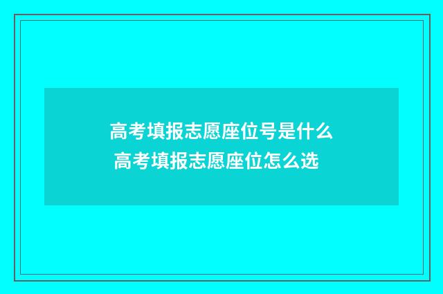 高考填报志愿座位号是什么 高考填报志愿座位怎么选
