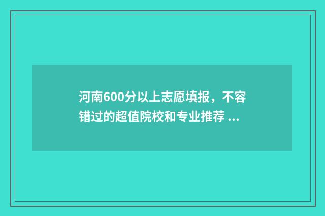 河南600分以上志愿填报，不容错过的超值院校和专业推荐 河南省600分以上