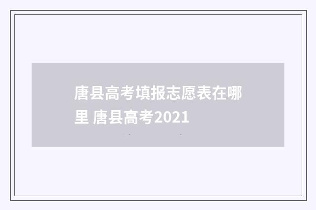 唐县高考填报志愿表在哪里 唐县高考2021