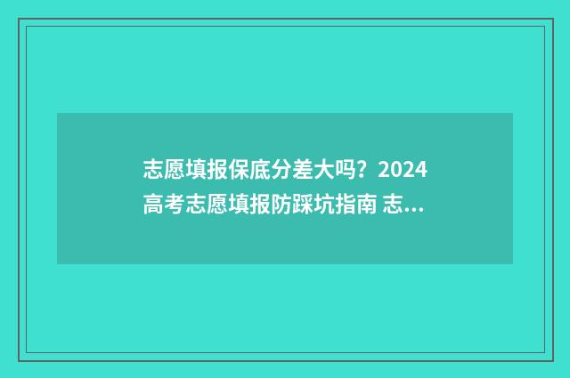 志愿填报保底分差大吗？2024高考志愿填报防踩坑指南 志愿填报保底要差多少名次