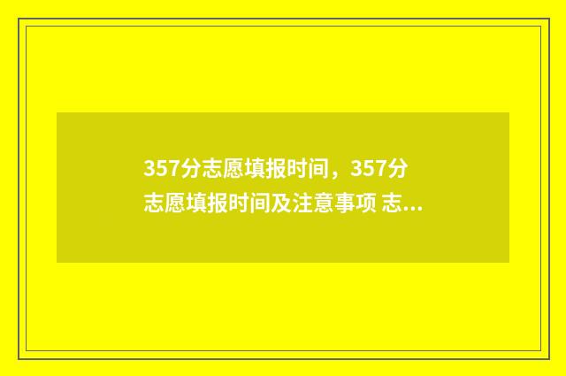 357分志愿填报时间，357分志愿填报时间及注意事项 志愿填报录取概率57%能被录取吗
