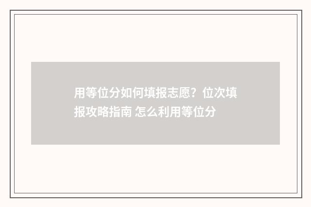 用等位分如何填报志愿？位次填报攻略指南 怎么利用等位分