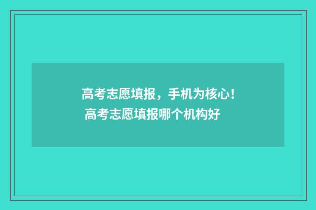 高考志愿填报，手机为核心！ 高考志愿填报哪个机构好