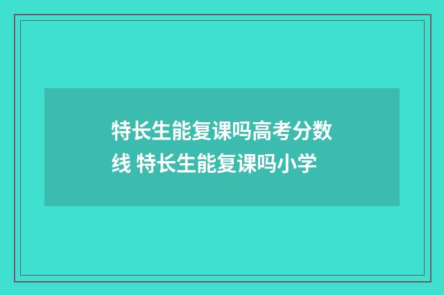 特长生能复课吗高考分数线 特长生能复课吗小学