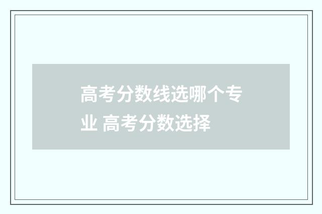 高考分数线选哪个专业 高考分数选择
