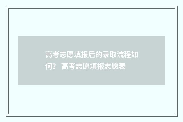 高考志愿填报后的录取流程如何？ 高考志愿填报志愿表