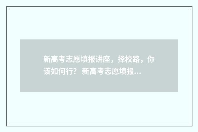 新高考志愿填报讲座，择校路，你该如何行？ 新高考志愿填报规则讲解