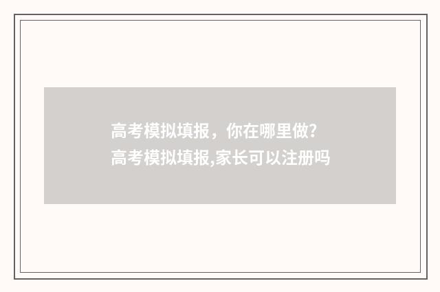高考模拟填报，你在哪里做？ 高考模拟填报,家长可以注册吗