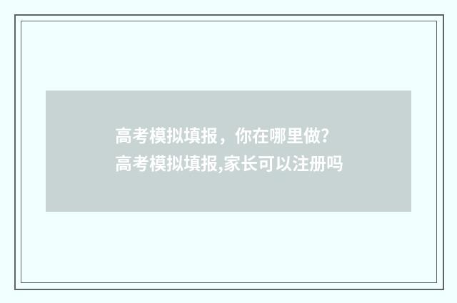 高考模拟填报，你在哪里做？ 高考模拟填报,家长可以注册吗