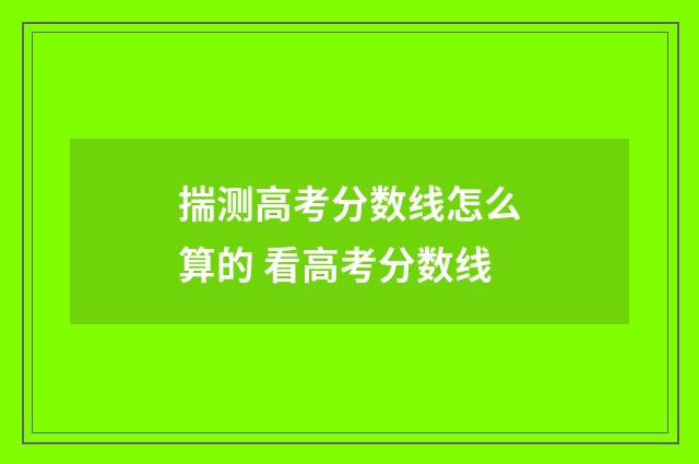 揣测高考分数线怎么算的 看高考分数线