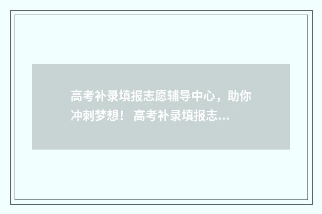 高考补录填报志愿辅导中心，助你冲刺梦想！ 高考补录填报志愿