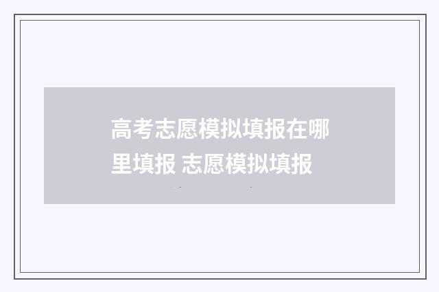 高考志愿模拟填报在哪里填报 志愿模拟填报