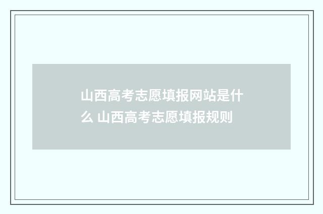 山西高考志愿填报网站是什么 山西高考志愿填报规则
