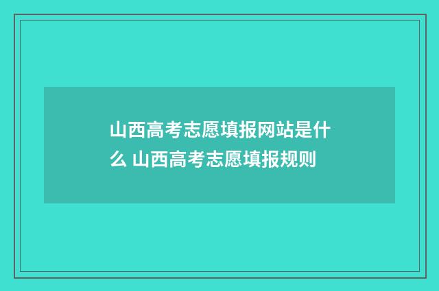 山西高考志愿填报网站是什么 山西高考志愿填报规则