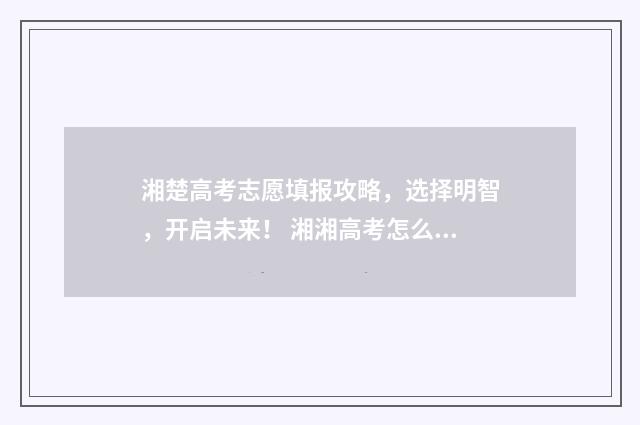 湘楚高考志愿填报攻略，选择明智，开启未来！ 湘湘高考怎么填志愿