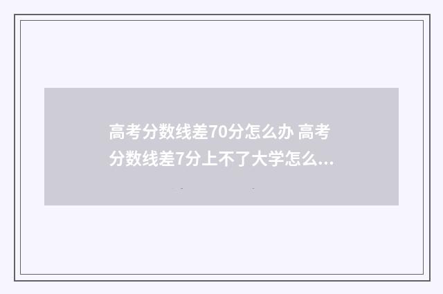 高考分数线差70分怎么办 高考分数线差7分上不了大学怎么办
