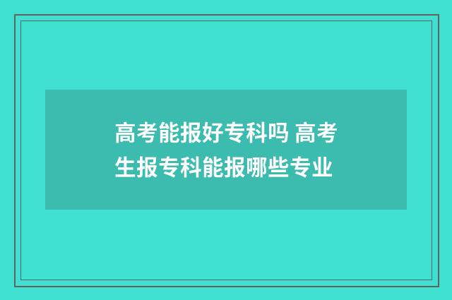 高考能报好专科吗 高考生报专科能报哪些专业