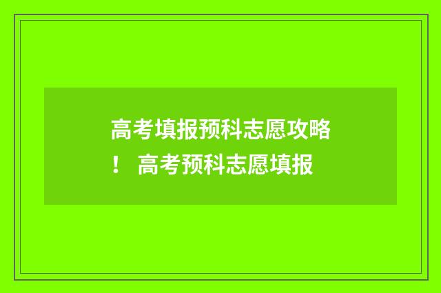高考填报预科志愿攻略！ 高考预科志愿填报
