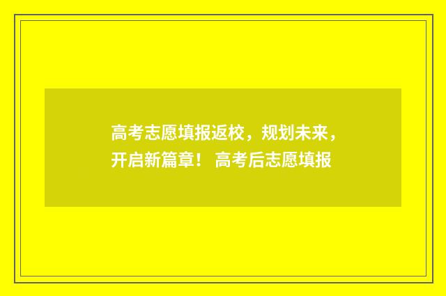 高考志愿填报返校，规划未来，开启新篇章！ 高考后志愿填报