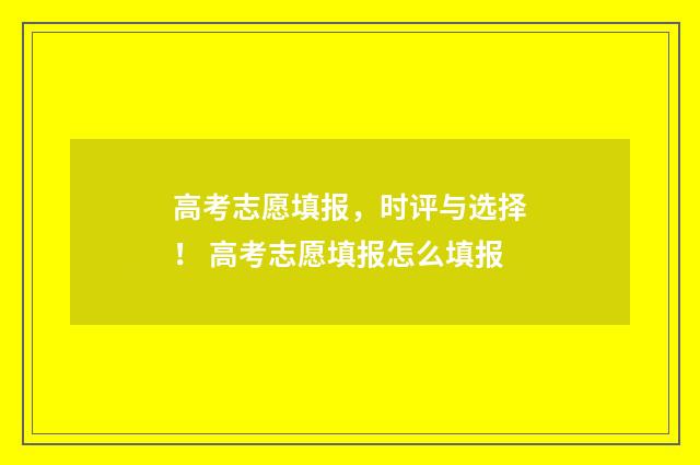 高考志愿填报，时评与选择！ 高考志愿填报怎么填报