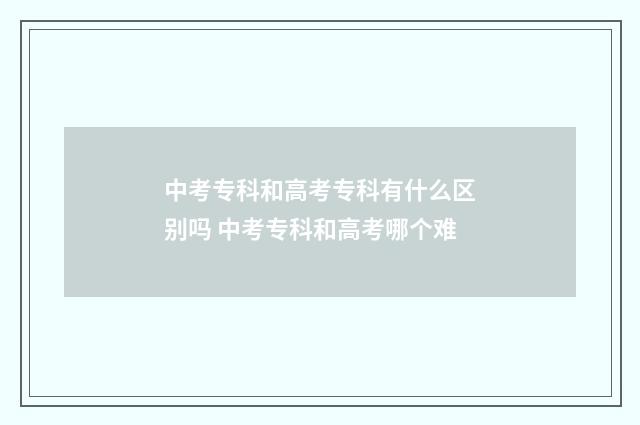 中考专科和高考专科有什么区别吗 中考专科和高考哪个难