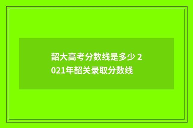 韶大高考分数线是多少 2021年韶关录取分数线