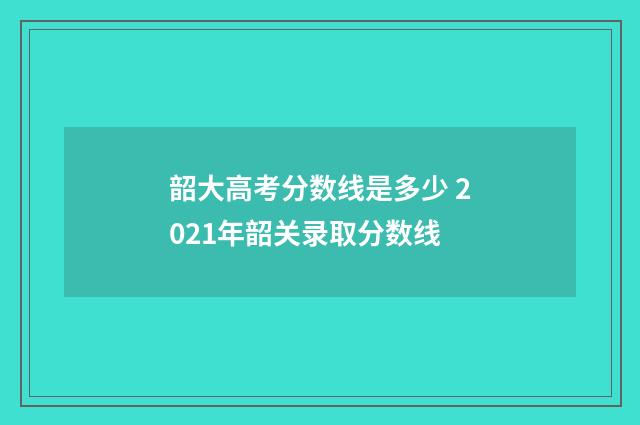 韶大高考分数线是多少 2021年韶关录取分数线