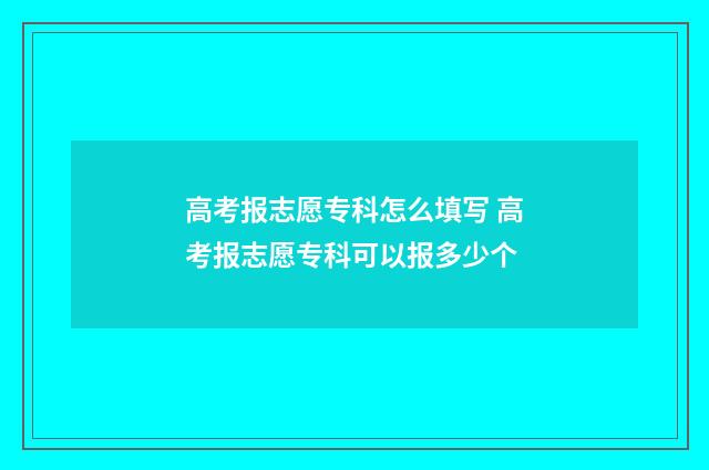 高考报志愿专科怎么填写 高考报志愿专科可以报多少个