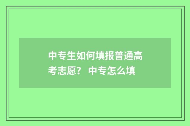 中专生如何填报普通高考志愿？ 中专怎么填