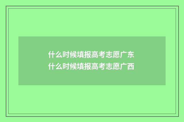 什么时候填报高考志愿广东 什么时候填报高考志愿广西