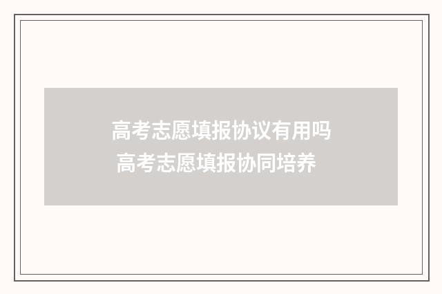 高考志愿填报协议有用吗 高考志愿填报协同培养