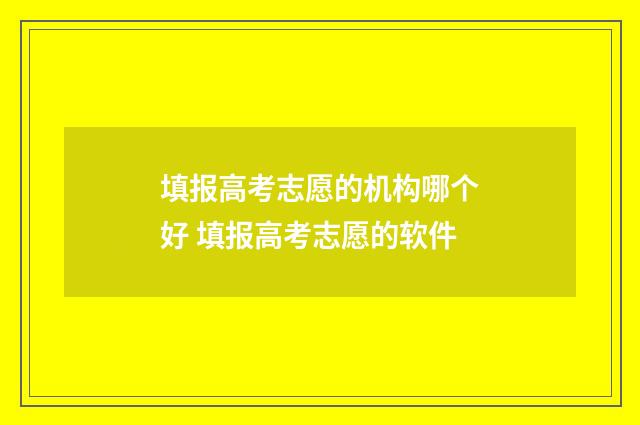 填报高考志愿的机构哪个好 填报高考志愿的软件