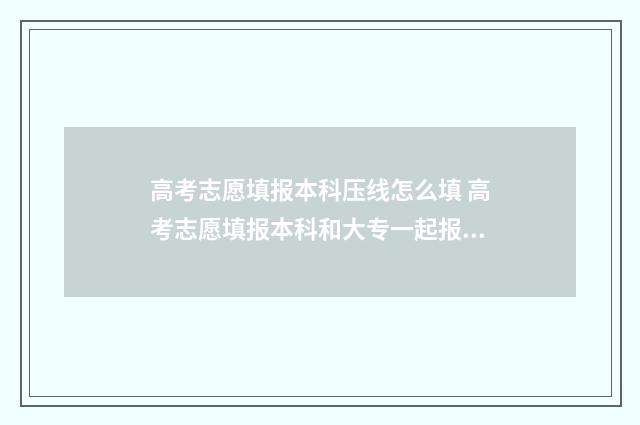 高考志愿填报本科压线怎么填 高考志愿填报本科和大专一起报吗