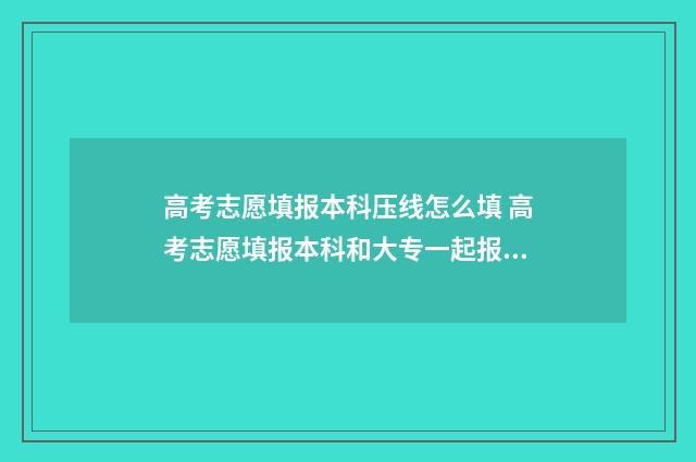 高考志愿填报本科压线怎么填 高考志愿填报本科和大专一起报吗