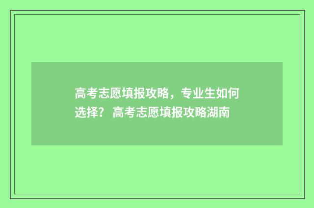 高考志愿填报攻略，专业生如何选择？ 高考志愿填报攻略湖南