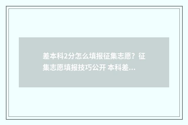 差本科2分怎么填报征集志愿？征集志愿填报技巧公开 本科差二分怎么办