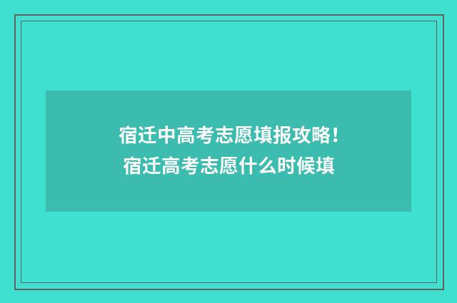 宿迁中高考志愿填报攻略！ 宿迁高考志愿什么时候填
