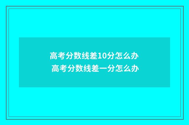 高考分数线差10分怎么办 高考分数线差一分怎么办