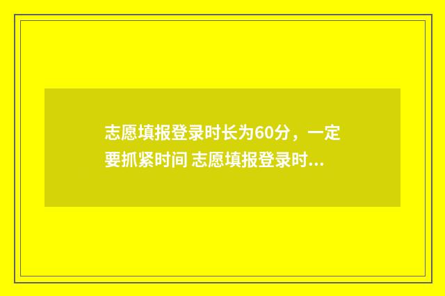 志愿填报登录时长为60分，一定要抓紧时间 志愿填报登录时账号锁定什么意思