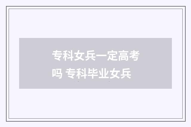 专科女兵一定高考吗 专科毕业女兵