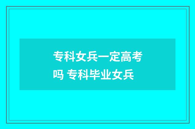 专科女兵一定高考吗 专科毕业女兵