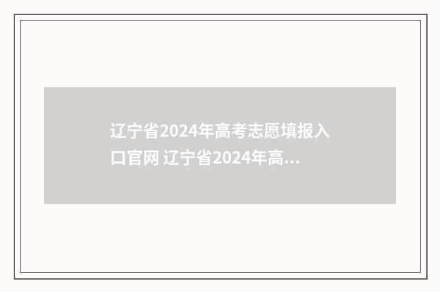 辽宁省2024年高考志愿填报入口官网 辽宁省2024年高考人数